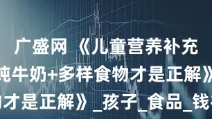 广盛网 《儿童营养补充别跑偏，纯牛奶+多样食物才是正解》_孩子_食品_钱补