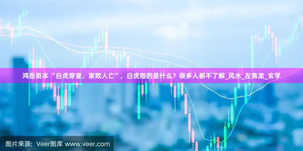 鸿岳资本 “白虎穿堂，家败人亡”，白虎指的是什么？很多人都不了解_风水_左青龙_玄学