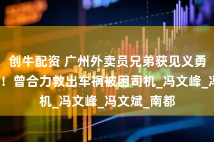 创牛配资 广州外卖员兄弟获见义勇为慰问奖励！曾合力救出车祸被困司机_冯文峰_冯文斌_南都