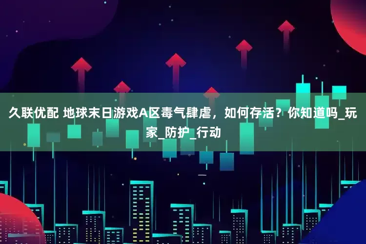 久联优配 地球末日游戏A区毒气肆虐，如何存活？你知道吗_玩家_防护_行动