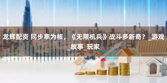 龙辉配资 同步率为核，《无限机兵》战斗多新奇？_游戏_故事_玩家