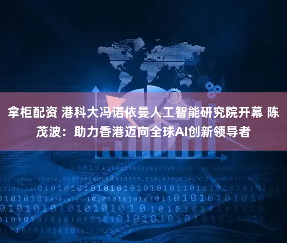 拿柜配资 港科大冯诺依曼人工智能研究院开幕 陈茂波：助力香港迈向全球AI创新领导者