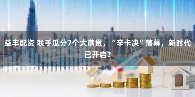 益丰配资 联手瓜分7个大满贯，“辛卡决”落幕，新时代已开启？