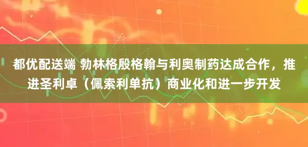 都优配送端 勃林格殷格翰与利奥制药达成合作，推进圣利卓（佩索利单抗）商业化和进一步开发