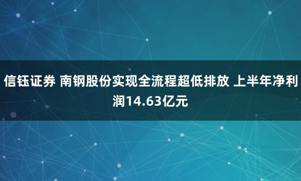 信钰证券 南钢股份实现全流程超低排放 上半年净利润14.63亿元