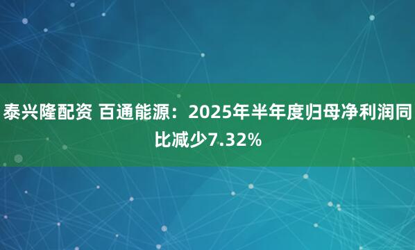 泰兴隆配资 百通能源：2025年半年度归母净利润同比减少7.32%