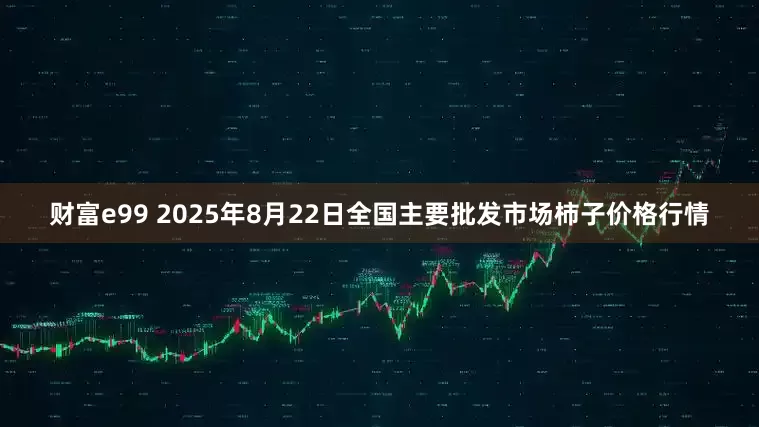 财富e99 2025年8月22日全国主要批发市场柿子价格行情