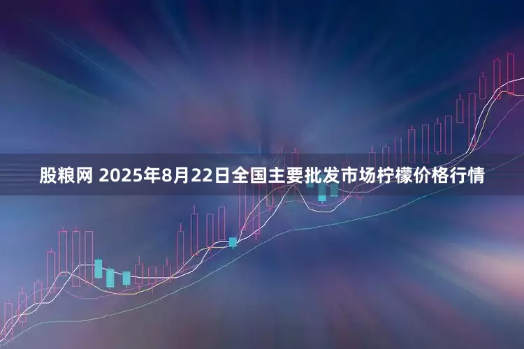 股粮网 2025年8月22日全国主要批发市场柠檬价格行情