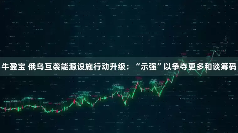 牛盈宝 俄乌互袭能源设施行动升级：“示强”以争夺更多和谈筹码