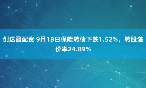 创达盈配资 9月18日保隆转债下跌1.52%，转股溢价率24.89%