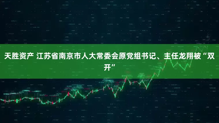 天胜资产 江苏省南京市人大常委会原党组书记、主任龙翔被“双开”