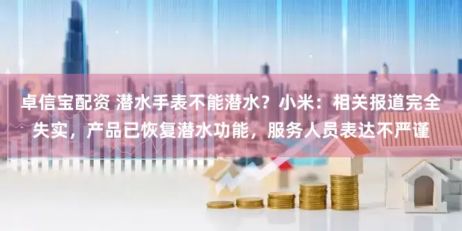 卓信宝配资 潜水手表不能潜水？小米：相关报道完全失实，产品已恢复潜水功能，服务人员表达不严谨