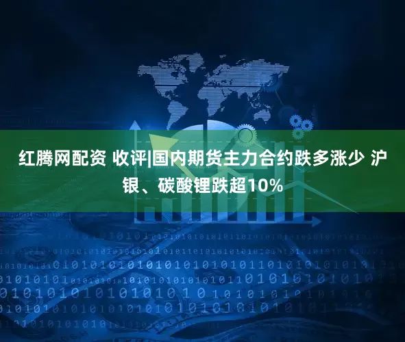 红腾网配资 收评|国内期货主力合约跌多涨少 沪银、碳酸锂跌超10%