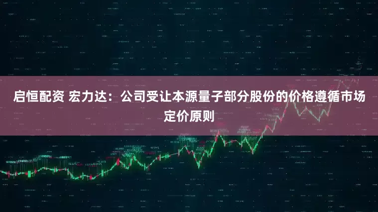 启恒配资 宏力达：公司受让本源量子部分股份的价格遵循市场定价原则