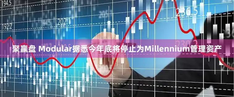 聚赢盘 Modular据悉今年底将停止为Millennium管理资产