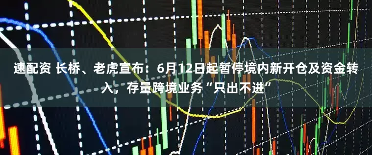 速配资 长桥、老虎宣布：6月12日起暂停境内新开仓及资金转入，存量跨境业务“只出不进”